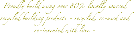 Proudly build using over 80% locally sourced recycled building products - recycled, re-used and re-invented with love -